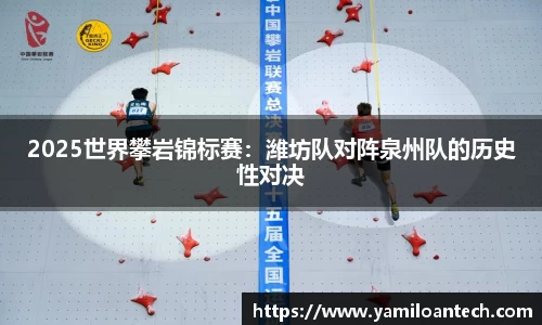 2025世界攀岩锦标赛：潍坊队对阵泉州队的历史性对决