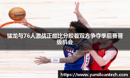 猛龙与76人激战正酣比分胶着双方争夺季后赛晋级机会