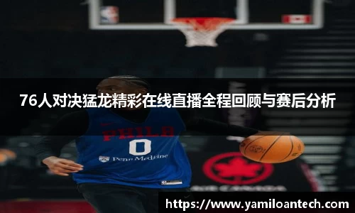 76人对决猛龙精彩在线直播全程回顾与赛后分析